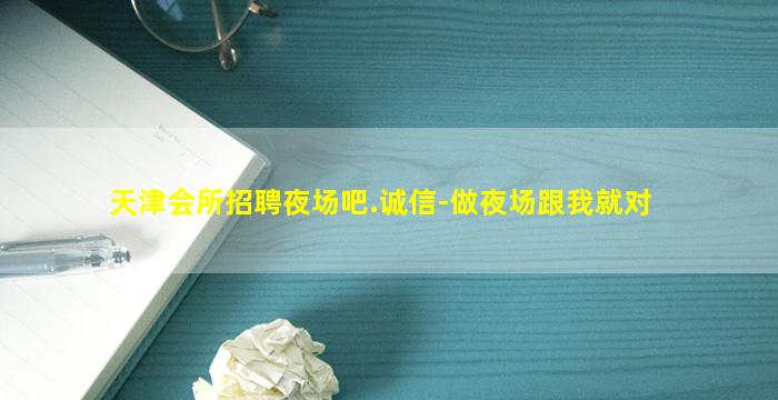 天津会所招聘夜场吧.诚信-做夜场跟我就对